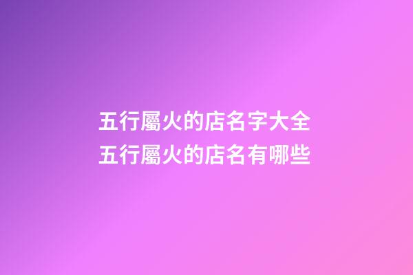 五行屬火的店名字大全 五行屬火的店名有哪些-第1張-店鋪起名-玄機派